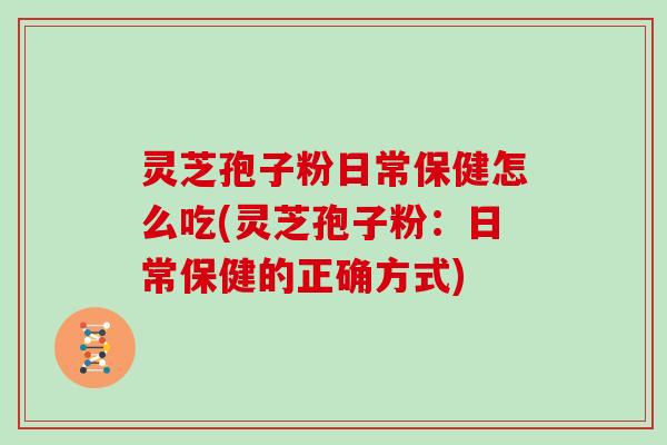 灵芝孢子粉日常保健怎么吃(灵芝孢子粉:日常保健的正确方式)