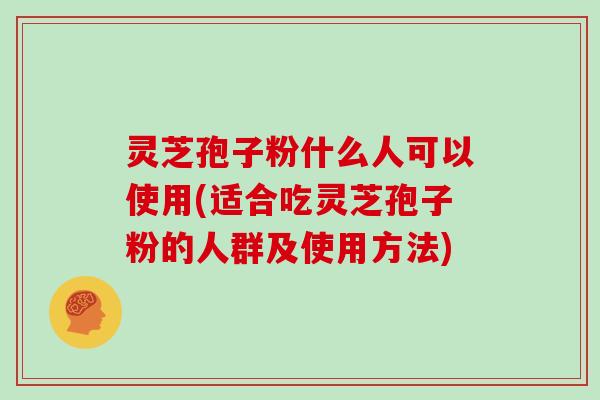 灵芝孢子粉什么人可以使用(适合吃灵芝孢子粉的人群及使用方法)
