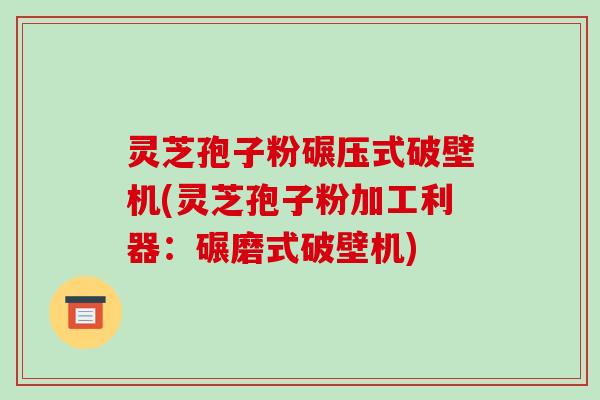 灵芝孢子粉碾压式破壁机(灵芝孢子粉加工利器：碾磨式破壁机)