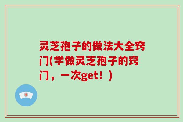 灵芝孢子的做法大全窍门(学做灵芝孢子的窍门，一次get！)