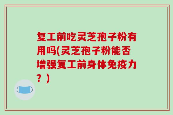 复工前吃灵芝孢子粉有用吗(灵芝孢子粉能否增强复工前身体免疫力?)
