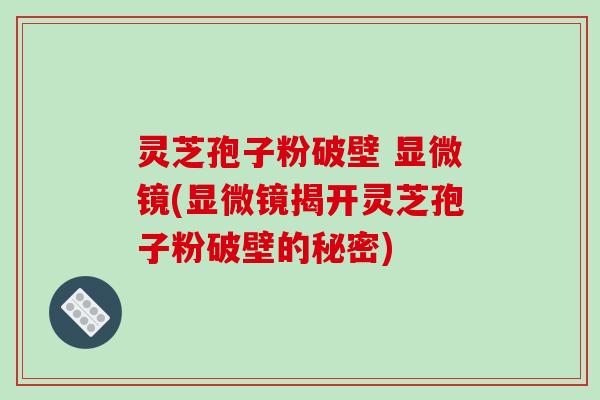 灵芝孢子粉破壁 显微镜(显微镜揭开灵芝孢子粉破壁的秘密)
