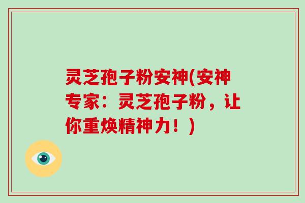 灵芝孢子粉安神(安神专家:灵芝孢子粉,让你重焕精神力!)