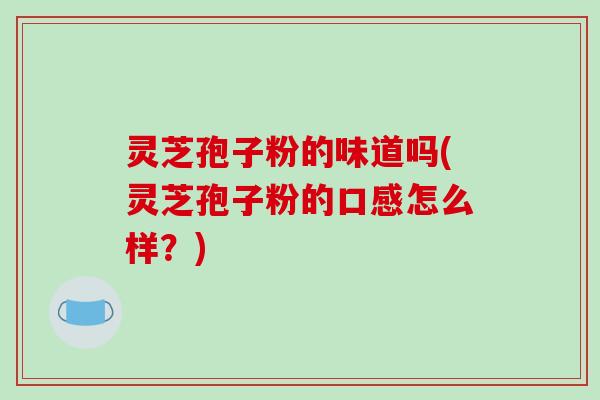 灵芝孢子粉的味道吗(灵芝孢子粉的口感怎么样?)