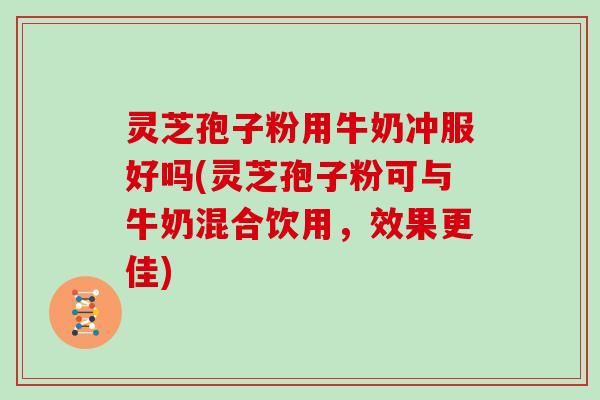 灵芝孢子粉用牛奶冲服好吗(灵芝孢子粉可与牛奶混合饮用，效果更佳)