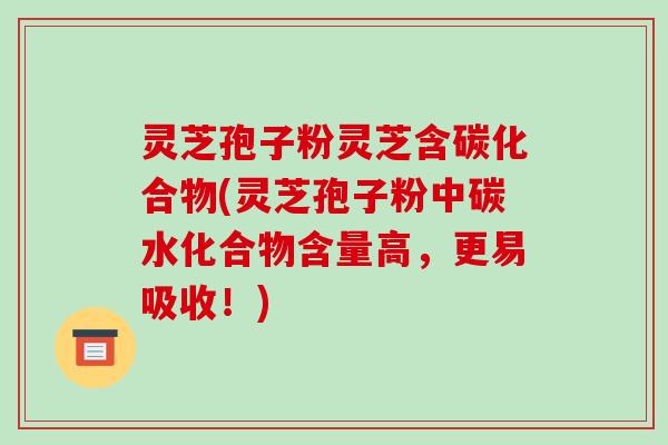 灵芝孢子粉灵芝含碳化合物(灵芝孢子粉中碳水化合物含量高,更易吸收!)