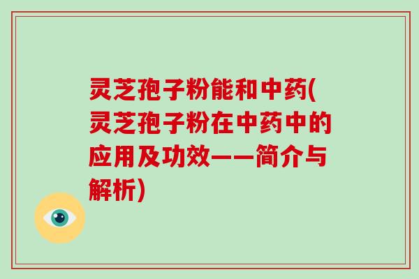 灵芝孢子粉能和中药(灵芝孢子粉在中药中的应用及功效——简介与解析)