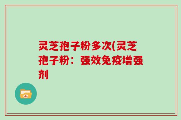 灵芝孢子粉多次(灵芝孢子粉:强效免疫增强剂