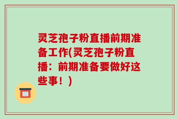 灵芝孢子粉直播前期准备工作(灵芝孢子粉直播：前期准备要做好这些事！)