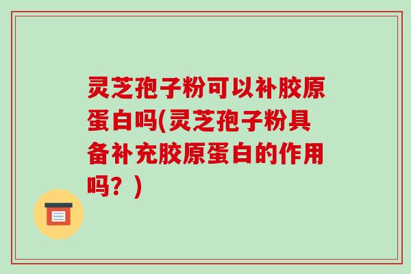 灵芝孢子粉可以补胶原蛋白吗(灵芝孢子粉具备补充胶原蛋白的作用吗？)