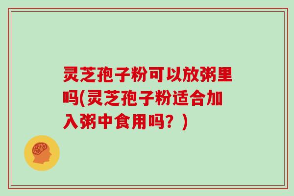 灵芝孢子粉可以放粥里吗(灵芝孢子粉适合加入粥中食用吗?)