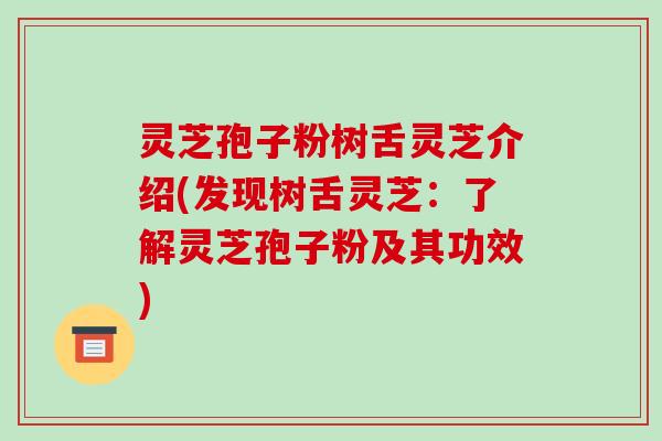 灵芝孢子粉树舌灵芝介绍(发现树舌灵芝:了解灵芝孢子粉及其功效)