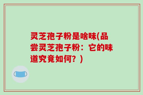 灵芝孢子粉是啥味(品尝灵芝孢子粉：它的味道究竟如何？)