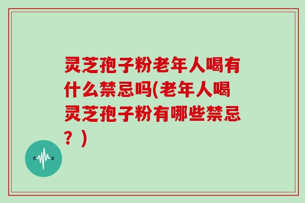 灵芝孢子粉老年人喝有什么禁忌吗(老年人喝灵芝孢子粉有哪些禁忌?)