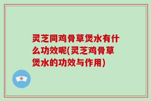 灵芝同鸡骨草煲水有什么功效呢(灵芝鸡骨草煲水的功效与作用)