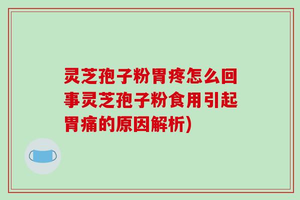 灵芝孢子粉胃疼怎么回事灵芝孢子粉食用引起胃痛的原因解析)