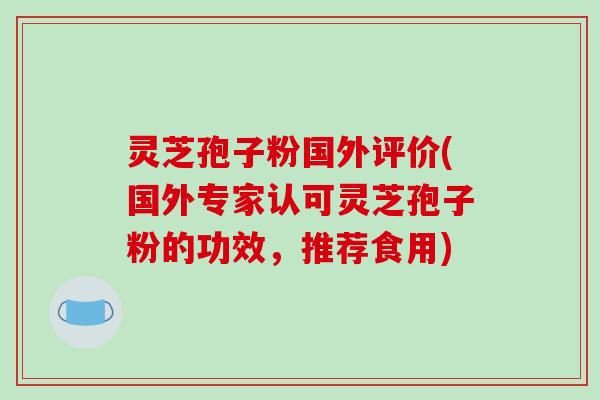 灵芝孢子粉国外评价(国外专家认可灵芝孢子粉的功效,推荐食用)