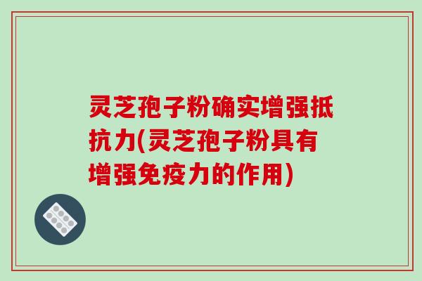 灵芝孢子粉确实增强抵抗力(灵芝孢子粉具有增强免疫力的作用)