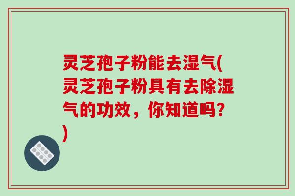 灵芝孢子粉能去湿气(灵芝孢子粉具有去除湿气的功效，你知道吗？)