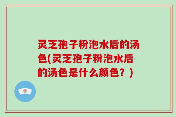 灵芝孢子粉泡水后的汤色(灵芝孢子粉泡水后的汤色是什么颜色?)