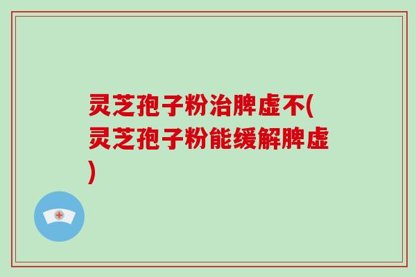 灵芝孢子粉治脾虚不(灵芝孢子粉能缓解脾虚)