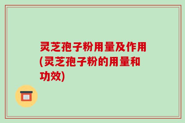 灵芝孢子粉用量及作用(灵芝孢子粉的用量和功效)