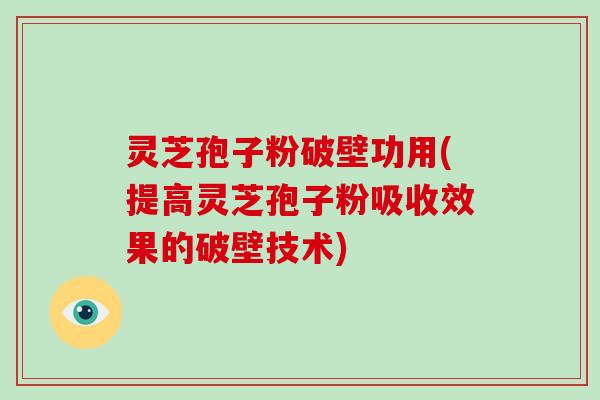 灵芝孢子粉破壁功用(提高灵芝孢子粉吸收效果的破壁技术)