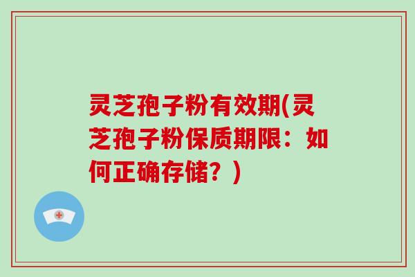 灵芝孢子粉有效期(灵芝孢子粉保质期限：如何正确存储？)