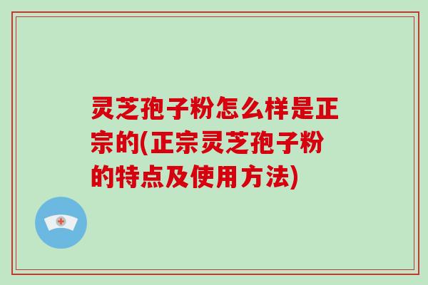 灵芝孢子粉怎么样是正宗的(正宗灵芝孢子粉的特点及使用方法)