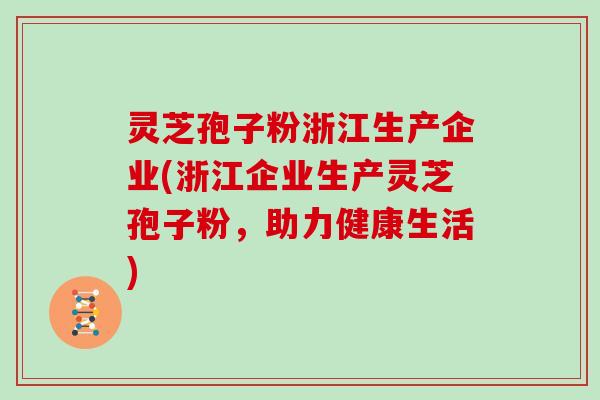 灵芝孢子粉浙江生产企业(浙江企业生产灵芝孢子粉,助力健康生活)