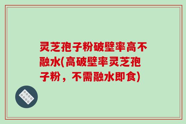 灵芝孢子粉破壁率高不融水(高破壁率灵芝孢子粉,不需融水即食)
