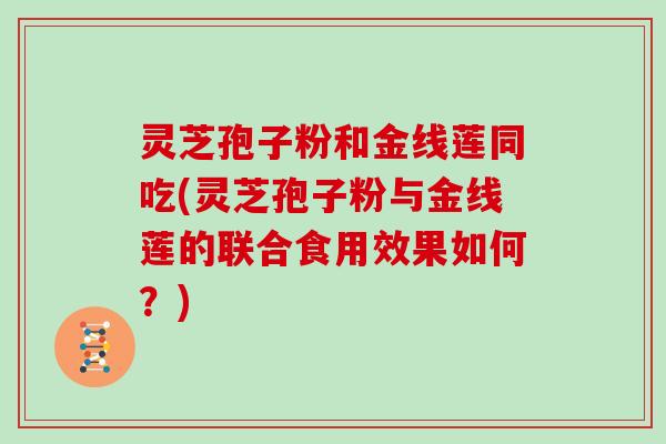 灵芝孢子粉和金线莲同吃(灵芝孢子粉与金线莲的联合食用效果如何？)