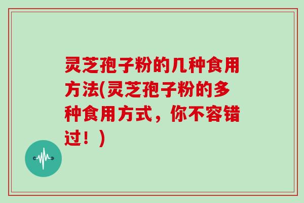 灵芝孢子粉的几种食用方法(灵芝孢子粉的多种食用方式，你不容错过！)