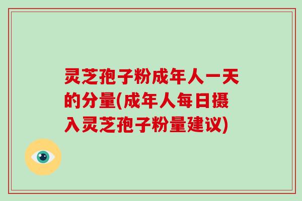 灵芝孢子粉成年人一天的分量(成年人每日摄入灵芝孢子粉量建议)