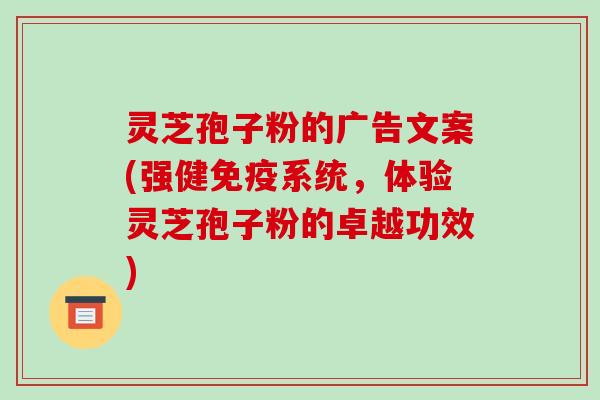 灵芝孢子粉的广告文案(强健免疫系统，体验灵芝孢子粉的卓越功效)