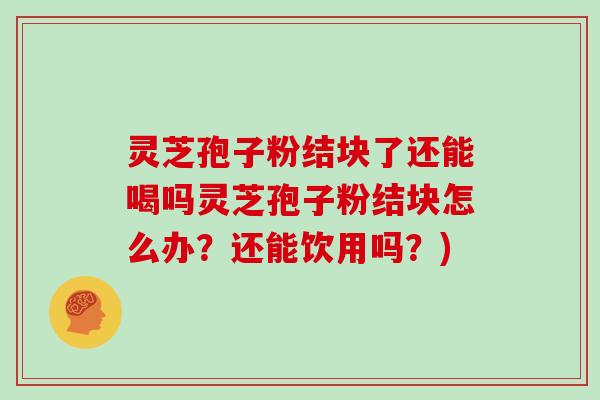 灵芝孢子粉结块了还能喝吗灵芝孢子粉结块怎么办?还能饮用吗?)