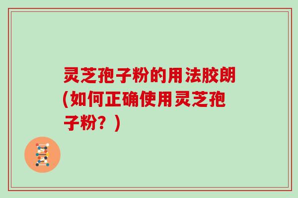 灵芝孢子粉的用法胶朗(如何正确使用灵芝孢子粉?)
