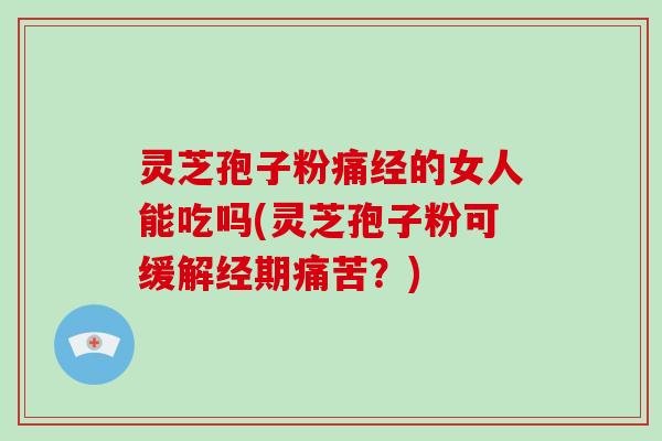 灵芝孢子粉痛经的女人能吃吗(灵芝孢子粉可缓解经期痛苦？)