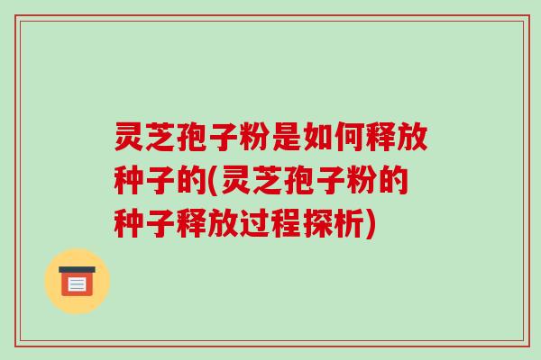 灵芝孢子粉是如何释放种子的(灵芝孢子粉的种子释放过程探析)