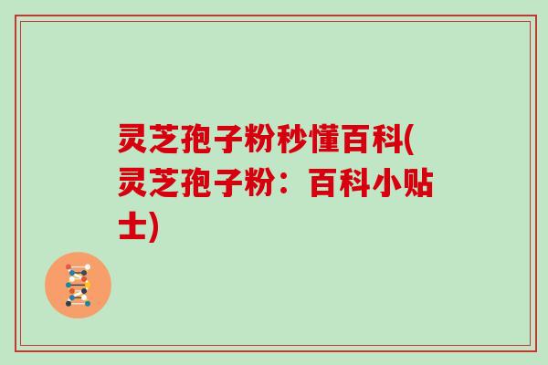 灵芝孢子粉秒懂百科(灵芝孢子粉：百科小贴士)