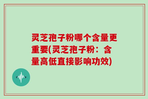 灵芝孢子粉哪个含量更重要(灵芝孢子粉：含量高低直接影响功效)