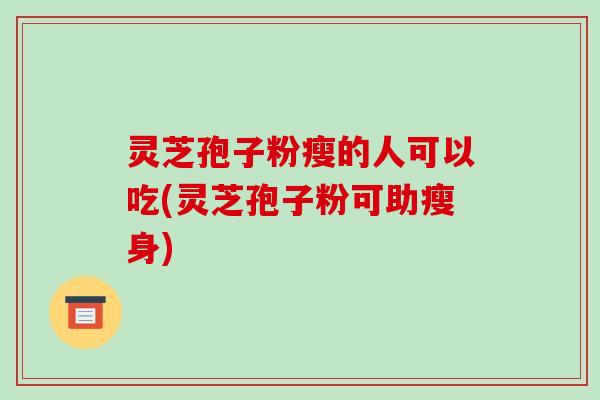 灵芝孢子粉瘦的人可以吃(灵芝孢子粉可助瘦身)