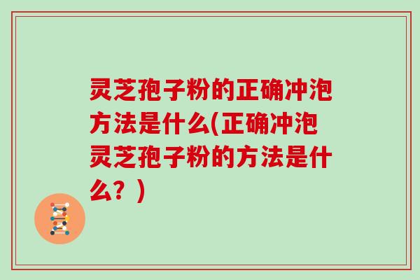 灵芝孢子粉的正确冲泡方法是什么(正确冲泡灵芝孢子粉的方法是什么?)