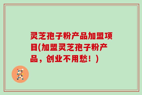 灵芝孢子粉产品加盟项目(加盟灵芝孢子粉产品,创业不用愁!)
