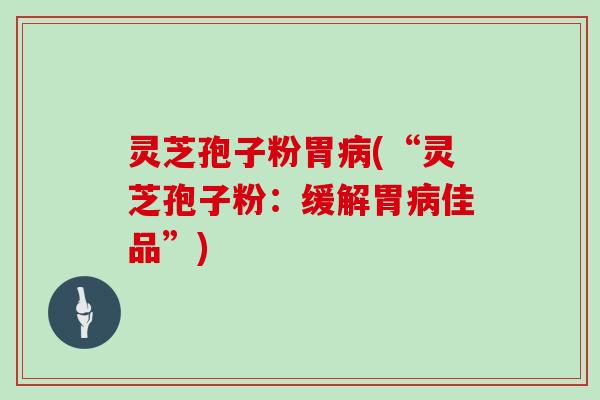 灵芝孢子粉胃病(“灵芝孢子粉:缓解胃病佳品”)