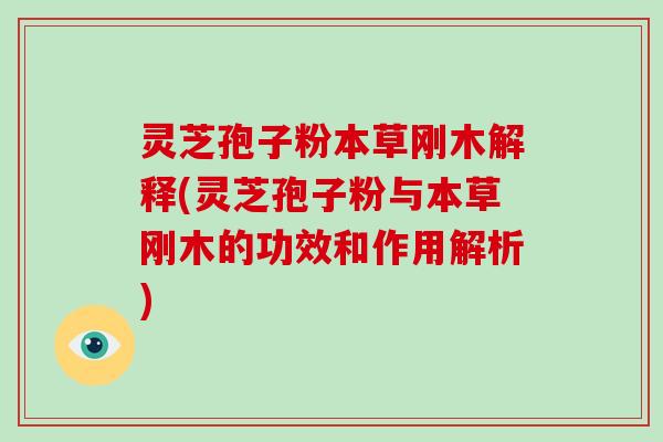 灵芝孢子粉本草刚木解释(灵芝孢子粉与本草刚木的功效和作用解析)