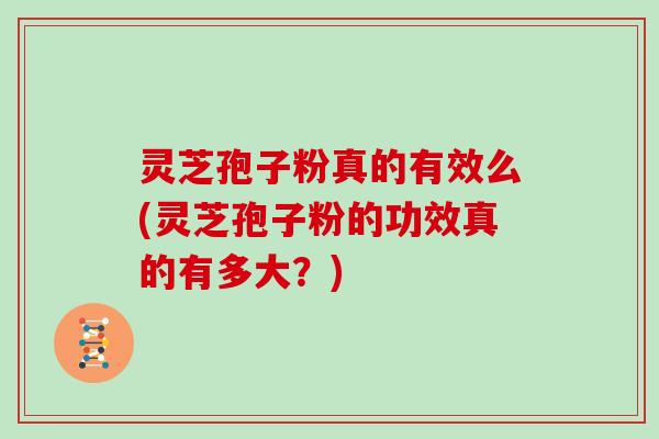 灵芝孢子粉真的有效么(灵芝孢子粉的功效真的有多大?)