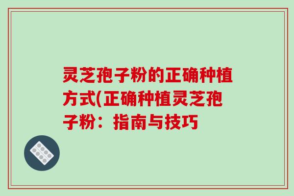 灵芝孢子粉的正确种植方式(正确种植灵芝孢子粉:指南与技巧