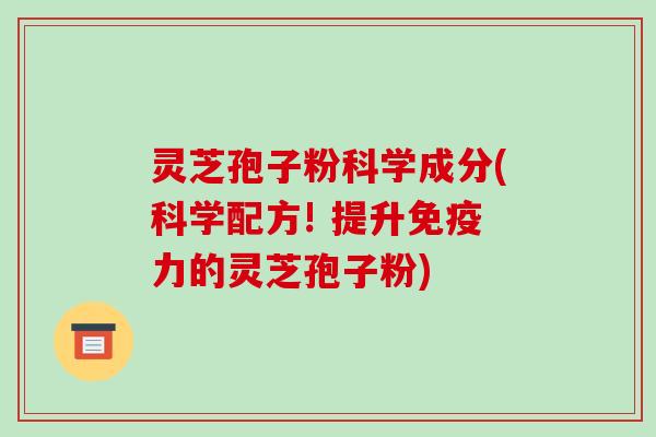 灵芝孢子粉科学成分(科学配方! 提升免疫力的灵芝孢子粉)