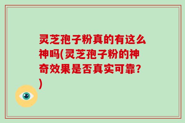 灵芝孢子粉真的有这么神吗(灵芝孢子粉的神奇效果是否真实可靠？)